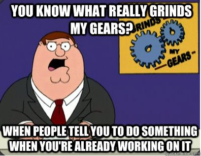 you know what really grinds my gears? When people tell you to do something when you're already working on it  Grinds my gears