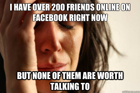 I have over 200 friends online on Facebook right now But none of them are worth talking to  First World Problems