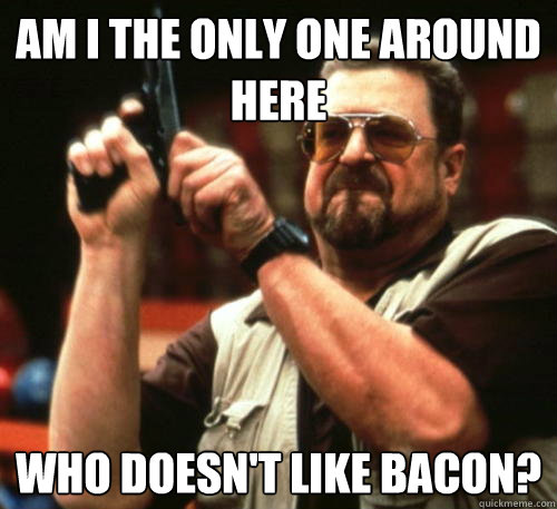Am i the only one around here who doesn't like bacon?  Am I The Only One Around Here