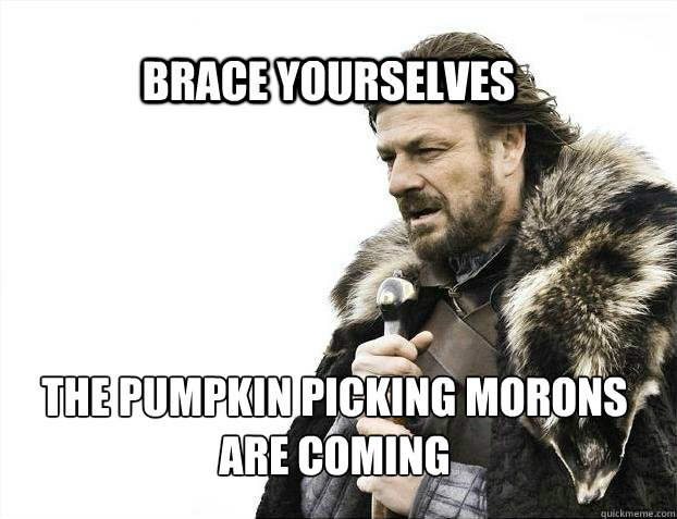 brace yourselves The pumpkin picking morons 
are coming  BRACE YOURSELF SOLO QUEUE
