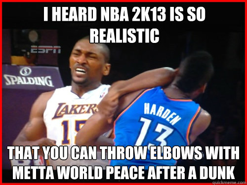 I heard nba 2k13 is so realistic  that you can throw elbows with metta world peace after a dunk  