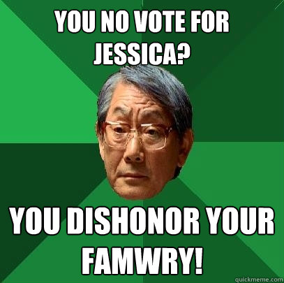 You no vote for Jessica? You dishonor your famwry!  High Expectations Asian Father