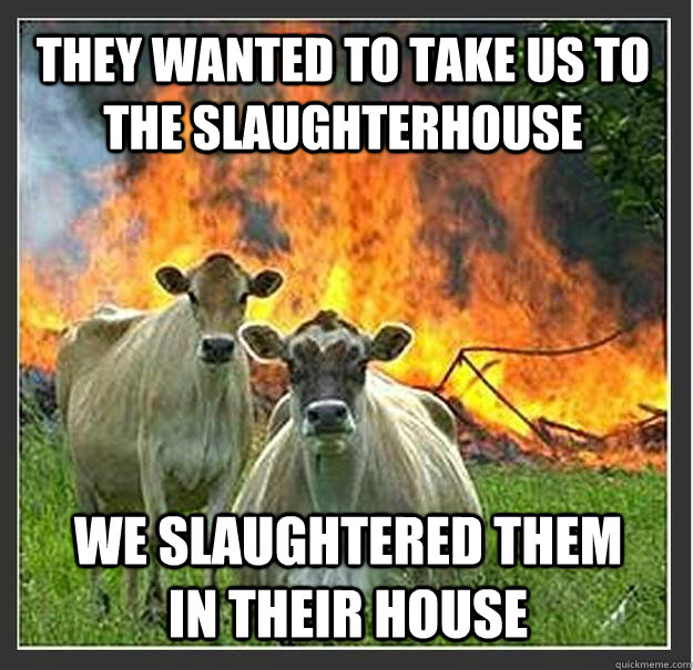 They wanted to take us to the slaughterhouse We slaughtered them in their house  Evil cows