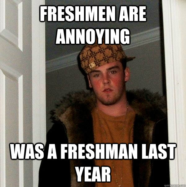 Freshmen are annoying was a freshman last year  Scumbag Steve