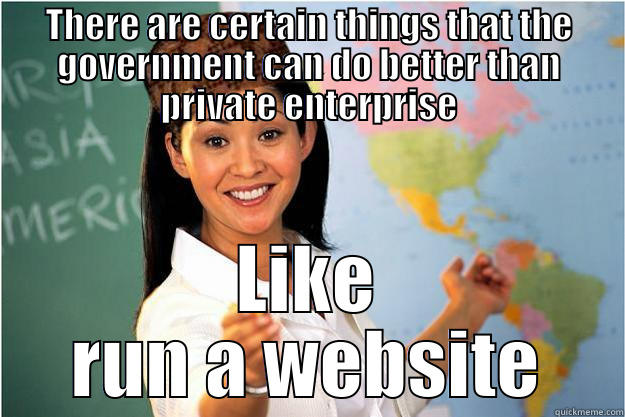 THERE ARE CERTAIN THINGS THAT THE GOVERNMENT CAN DO BETTER THAN PRIVATE ENTERPRISE LIKE RUN A WEBSITE Scumbag Teacher