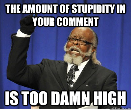 THE AMOUNT OF STUPIDITY IN YOUR COMMENT is too damn high  