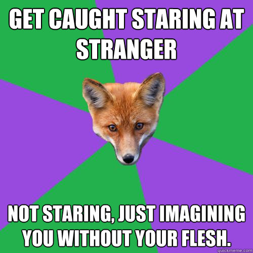 Get caught staring at stranger Not staring, just imagining you without your flesh. - Get caught staring at stranger Not staring, just imagining you without your flesh.  Anthropology Major Fox