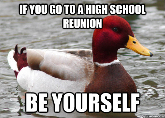 If you go to a high school reunion  be yourself  Malicious Advice Mallard