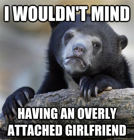 i wouldn't mind having an overly attached girlfriend  Confession Bear