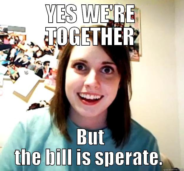 YES WE'RE TOGETHER BUT THE BILL IS SPERATE.  Overly Attached Girlfriend