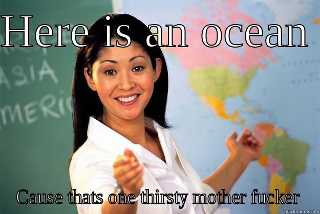 HERE IS AN OCEAN  CAUSE THATS ONE THIRSTY MOTHER FUCKER Unhelpful High School Teacher