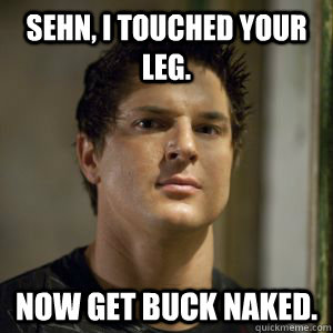 Sehn, i touched your leg. now get buck naked.  