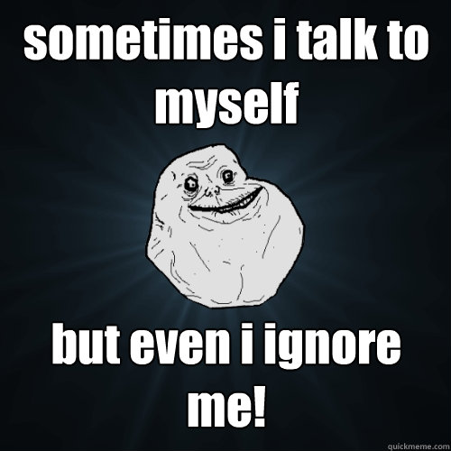 sometimes i talk to myself but even i ignore me!  Forever Alone