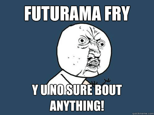 futurama fry y u no sure bout anything!  Y U No