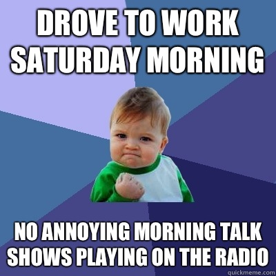 Drove to work Saturday morning No annoying morning talk shows playing on the radio - Drove to work Saturday morning No annoying morning talk shows playing on the radio  Success Kid