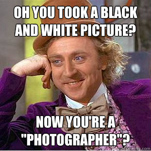 Oh you took a black and white picture? Now you're a 
