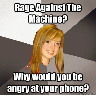 Rage Against The Machine?  Why would you be angry at your phone? - Rage Against The Machine?  Why would you be angry at your phone?  Musically Oblivious 8th Grader