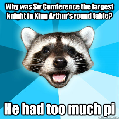 Why was Sir Cumference the largest knight in King Arthur's round table? He had too much pi  Lame Pun Coon