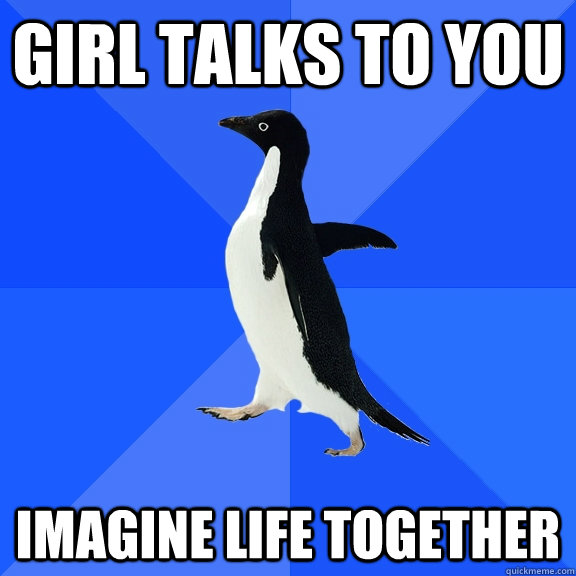 girl talks to you imagine life together  Socially Awkward Penguin