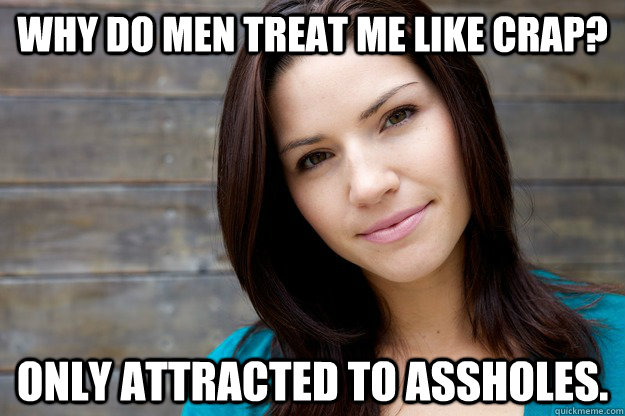 Why do men treat me like crap? Only attracted to assholes.  Girl Logic