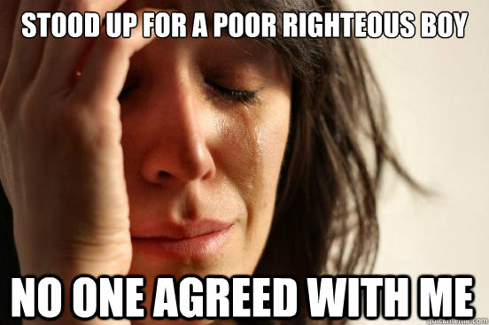 Stood up for a poor righteous boy No one agreed with me  First World Problems