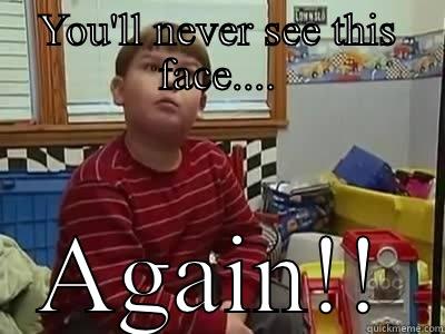 You'll never see this face - YOU'LL NEVER SEE THIS FACE.... AGAIN!! Misc