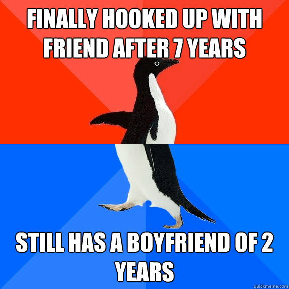 Finally hooked up with friend after 7 years still has a boyfriend of 2 years  Socially Awesome Awkward Penguin