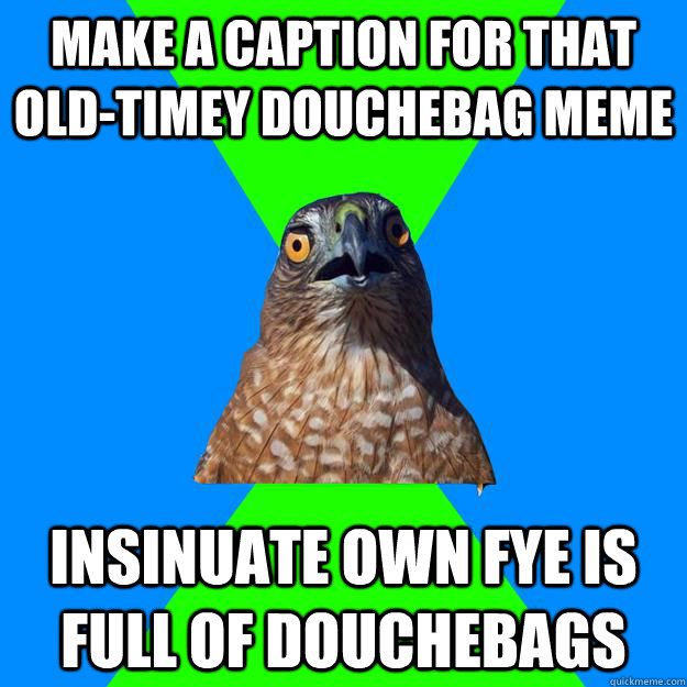 make a caption for that old-timey douchebag meme insinuate own FYE is full of douchebags - make a caption for that old-timey douchebag meme insinuate own FYE is full of douchebags  Hawkward