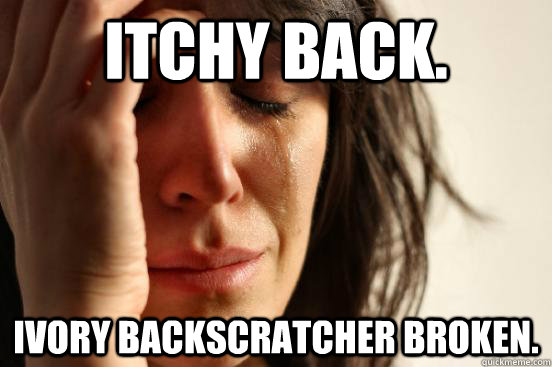 Itchy back. Ivory backscratcher broken.  First World Problems