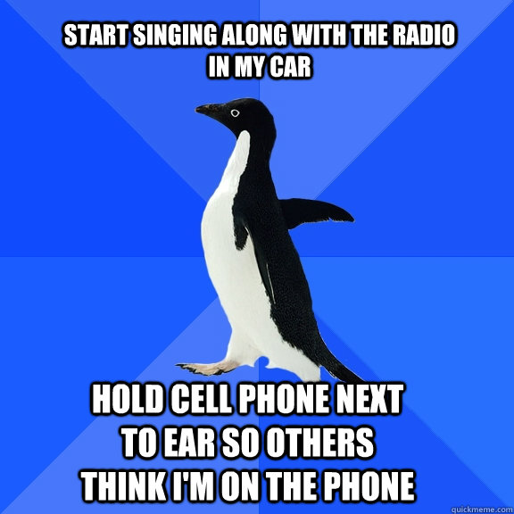start singing along with the radio in my car hold cell phone next to ear so others think i'm on the phone  Socially Awkward Penguin