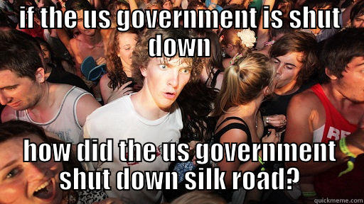 IF THE US GOVERNMENT IS SHUT DOWN HOW DID THE US GOVERNMENT SHUT DOWN SILK ROAD? Sudden Clarity Clarence