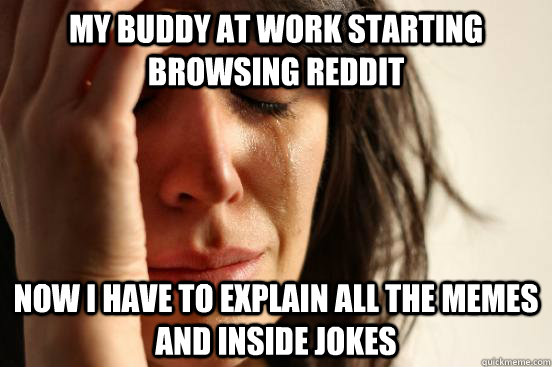 My Buddy at work starting browsing reddit Now I have to explain all the memes and inside jokes  First World Problems - Nails