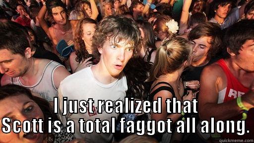  I JUST REALIZED THAT SCOTT IS A TOTAL FAGGOT ALL ALONG. Sudden Clarity Clarence