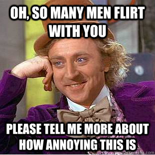 Oh, so many men flirt with you please tell me more about how annoying this is  Condescending Wonka