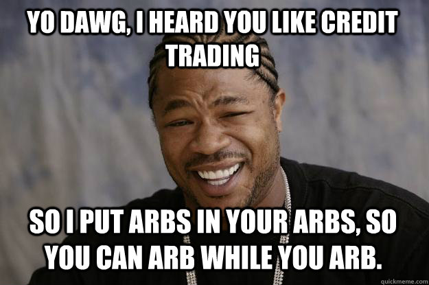 Yo dawg, I heard you like credit trading So I put arbs in your arbs, so you can arb while you arb.  Xzibit meme