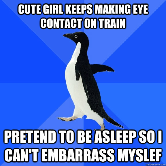 Cute girl keeps making eye contact on train pretend to be asleep so i can't embarrass myslef  Socially Awkward Penguin