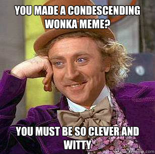 you made a condescending wonka meme?    you must be so clever and witty   Condescending Wonka