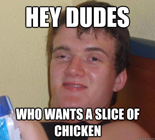 Hey dudes Who wants A Slice of chicken  10 Guy