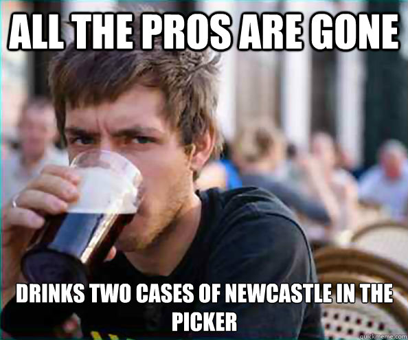 All the pros are gone Drinks two cases of Newcastle in the picker  Lazy College Senior