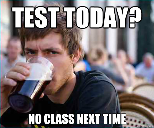 Test today? no class next time   Lazy College Senior