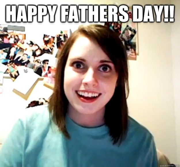 Happy Fathers Day!!   Overly Attached Girlfriend