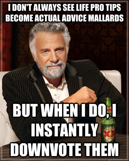 I don't always see life pro tips become actual advice mallards but when I do, I instantly downvote them - I don't always see life pro tips become actual advice mallards but when I do, I instantly downvote them  The Most Interesting Man In The World