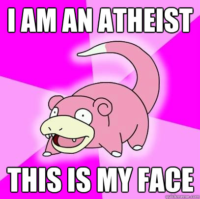 I am an Atheist  This is my face  Slowpoke