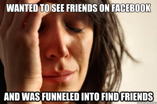 Wanted to see friends on Facebook And was funneled into find friends  First World Problems