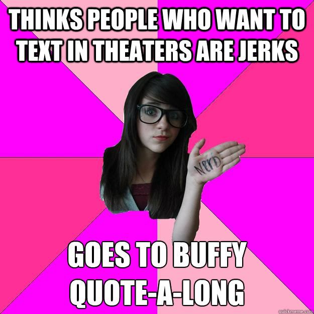 Thinks people who want to text in theaters are jerks Goes to Buffy
Quote-a-Long - Thinks people who want to text in theaters are jerks Goes to Buffy
Quote-a-Long  Idiot Nerd Girl