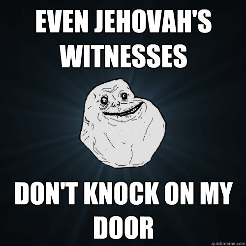 Even Jehovah's witnesses  don't knock on my door  Forever Alone