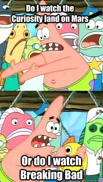 Do I watch the Curiosity land on Mars  Or do I watch Breaking Bad  Push it somewhere else Patrick