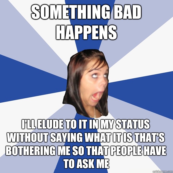 Something bad happens I'll elude to it in my status without saying what it is that's bothering me so that people have to ask me - Something bad happens I'll elude to it in my status without saying what it is that's bothering me so that people have to ask me  Annoying Facebook Girl