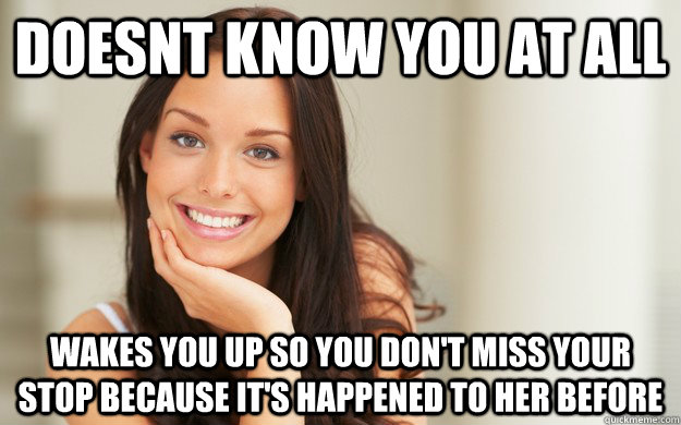 Doesnt Know you at all Wakes you up so you don't miss your stop because it's happened to her before - Doesnt Know you at all Wakes you up so you don't miss your stop because it's happened to her before  Good Girl Gina