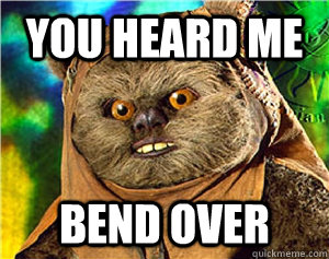 YOU HEARD ME BEND OVER  Rape Ewok